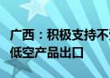 广西：积极支持不受国家出口管制政策限制的低空产品出口