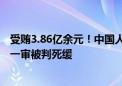 受贿3.86亿余元！中国人民银行原党委委员、副行长范一飞一审被判死缓