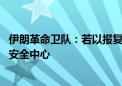 伊朗革命卫队：若以报复 伊朗将打击以数十个经济、军事及安全中心