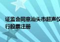 证监会同意汕头市超声仪器研究所股份有限公司首次公开发行股票注册