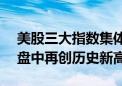 美股三大指数集体拉升 道指、标普500指数盘中再创历史新高