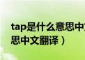 tap是什么意思中文翻译怎么读（tap什么意思中文翻译）