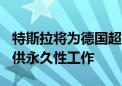 特斯拉将为德国超级工厂的500名临时员工提供永久性工作