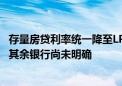 存量房贷利率统一降至LPR-30BP：工商银行确定25日实施 其余银行尚未明确