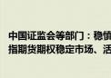 中国证监会等部门：稳慎发展金融期货和衍生品市场 发挥股指期货期权稳定市场、活跃市场的双重功能