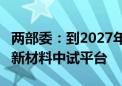 两部委：到2027年 择优培育20个左右高水平新材料中试平台