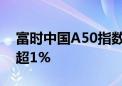 富时中国A50指数期货夜盘快速拉升 日内涨超1%