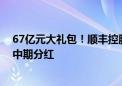 67亿元大礼包！顺丰控股拟实施48亿元特别分红和19亿元中期分红