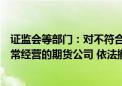 证监会等部门：对不符合持续性经营规则要求、严重影响正常经营的期货公司 依法撤销期货业务许可