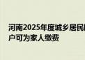 河南2025年度城乡居民医保参保缴费启动 职工医保个人账户可为家人缴费