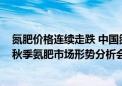 氮肥价格连续走跌 中国氮肥工业协会将召开“2024年全国秋季氨肥市场形势分析会”