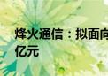 烽火通信：拟面向中国信科定增募资不超15亿元