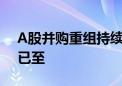 A股并购重组持续升温 新一轮产业整合风口已至