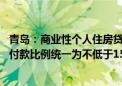 青岛：商业性个人住房贷款不再区分首套、二套住房 最低首付款比例统一为不低于15%