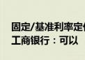 固定/基准利率定价住房贷款这次能否调整？工商银行：可以