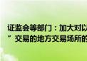 证监会等部门：加大对以商品中远期交易名义开展“类期货”交易的地方交易场所的清理整顿力度