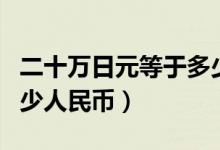 二十万日元等于多少人民币（十万日元等于多少人民币）