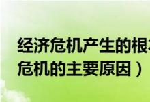 经济危机产生的根本原因和直接原因?（经济危机的主要原因）