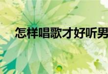 怎样唱歌才好听男生（怎样唱歌才好听）