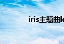 iris主题曲lol（iris主题曲）