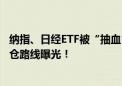 纳指、日经ETF被“抽血” 资金涌入A股ETF市场 2900亿加仓路线曝光！