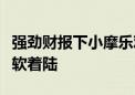 强劲财报下小摩乐观预期：美国经济有望实现软着陆