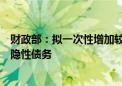 财政部：拟一次性增加较大规模债务限额置换地方政府存量隐性债务