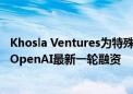 Khosla Ventures为特殊项目公司募集4.05亿美元 从而参与OpenAI最新一轮融资