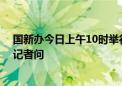 国新办今日上午10时举行新闻发布会 财政部部长蓝佛安答记者问