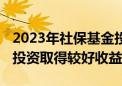 2023年社保基金投资收益率0.96% 境外股票投资取得较好收益