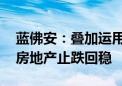 蓝佛安：叠加运用地方政府等工具 支持推动房地产止跌回稳