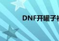 DNF开罐子视频（dnf开罐子）