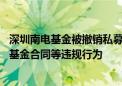 深圳南电基金被撤销私募管理人资格 涉股权代持、签署虚假基金合同等违规行为