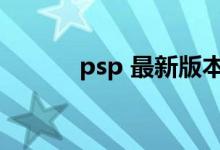 psp 最新版本（psp最新版本）