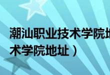 潮汕职业技术学院地址长什么样（潮汕职业技术学院地址）