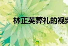 林正英葬礼的视频（林正英葬礼视频）