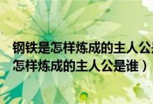 钢铁是怎样炼成的主人公是谁他具有怎么样的品质（钢铁是怎样炼成的主人公是谁）