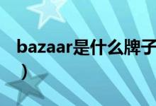 bazaar是什么牌子首饰（bazaar是什么牌子）