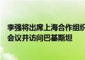 李强将出席上海合作组织成员国政府首脑理事会第二十三次会议并访问巴基斯坦