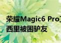 荣耀Magic6 Pro卫星通信立大功！救出可可西里被困驴友