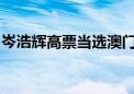 岑浩辉高票当选澳门特区第六任行政长官人选