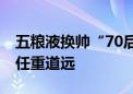 五粮液换帅“70后” 带领公司冲击千亿目标任重道远