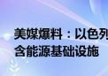 美媒爆料：以色列缩小袭击伊朗目标清单 包含能源基础设施