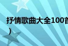 抒情歌曲大全100首流行歌曲（抒情歌曲大全）