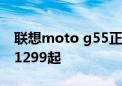 联想moto g55正式上市 旗舰影音体验加持 1299起