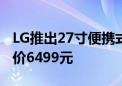 LG推出27寸便携式随行屏 采用旅行箱设计售价6499元