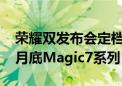 荣耀双发布会定档十月 23日MagicOS9.0和月底Magic7系列