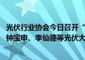 光伏行业协会今日召开“防止行业内卷式恶性竞争座谈会” 钟宝申、李仙德等光伏大佬现身