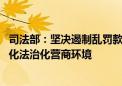 司法部：坚决遏制乱罚款、乱检查、乱查封等行为 进一步优化法治化营商环境