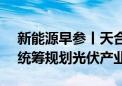 新能源早参丨天合光能CEO高纪凡呼吁国家统筹规划光伏产业